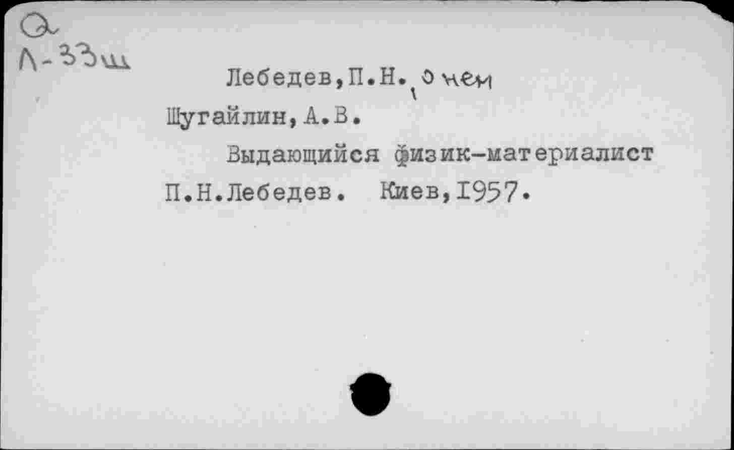 ﻿Лебедев,П.Н.^о чей Шугай лин, А. В.
Выдающийся физик-материалист
П.Н.Лебедев. Киев,1957»